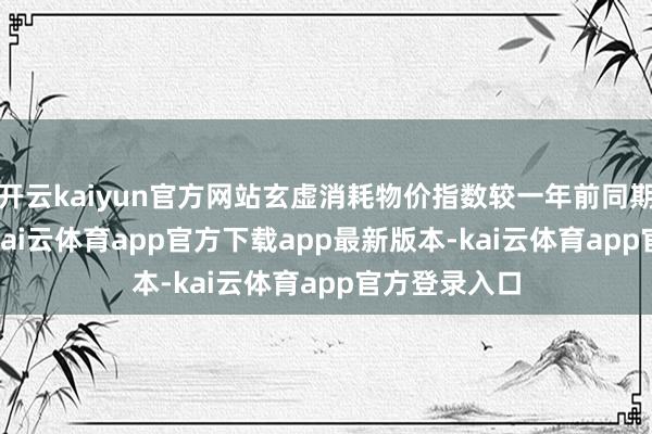 开云kaiyun官方网站玄虚消耗物价指数较一年前同期高潮1.6%-kai云体育app官方下载app最新版本-kai云体育app官方登录入口