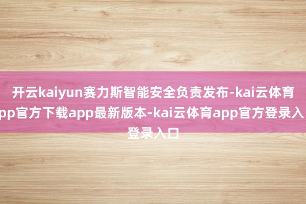 开云kaiyun赛力斯智能安全负责发布-kai云体育app官方下载app最新版本-kai云体育app官方登录入口