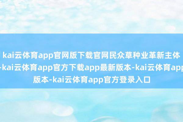 kai云体育app官网版下载官网民众草种业革新主体企业排行第四-kai云体育app官方下载app最新版本-kai云体育app官方登录入口