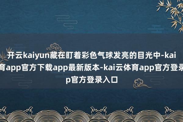 开云kaiyun藏在盯着彩色气球发亮的目光中-kai云体育app官方下载app最新版本-kai云体育app官方登录入口