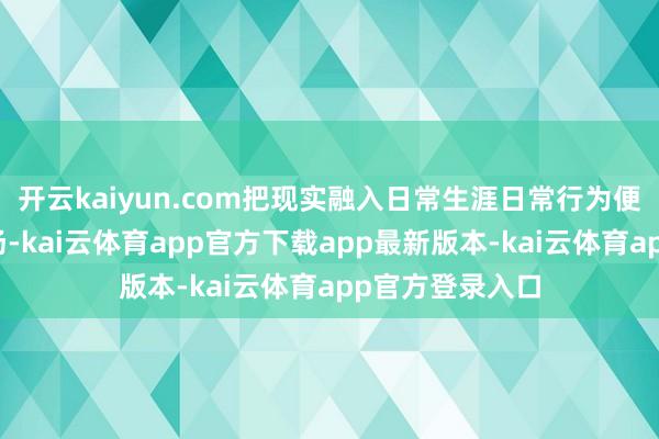 开云kaiyun.com把现实融入日常生涯日常行为便是最佳的现实场-kai云体育app官方下载app最新版本-kai云体育app官方登录入口