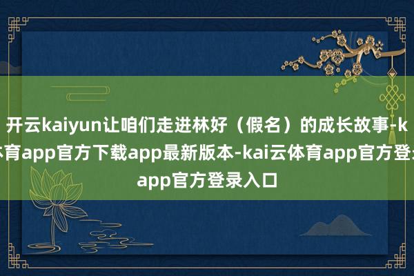 开云kaiyun让咱们走进林好(假名)的成长故事-kai云体育app官方下载app最新版本-kai云体育app官方登录入口