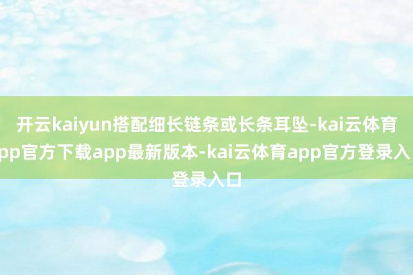 开云kaiyun搭配细长链条或长条耳坠-kai云体育app官方下载app最新版本-kai云体育app官方登录入口