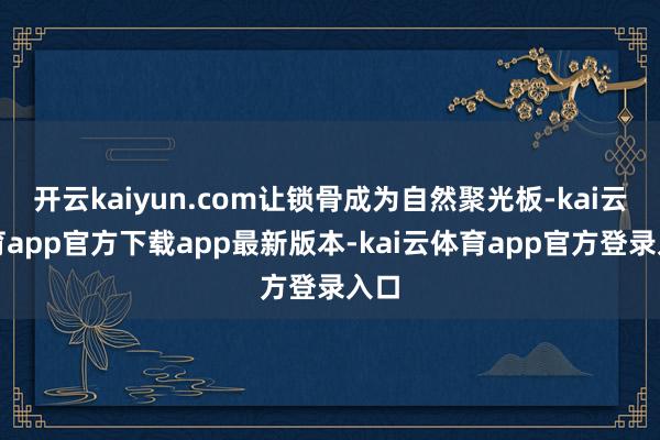 开云kaiyun.com让锁骨成为自然聚光板-kai云体育app官方下载app最新版本-kai云体育app官方登录入口