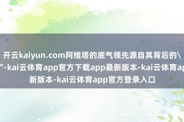 开云kaiyun.com阿维塔的底气领先源自其背后的