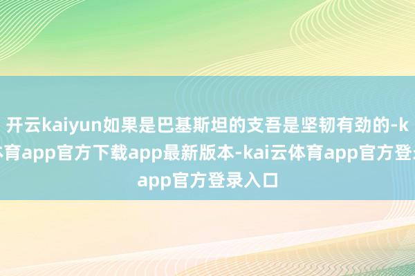 开云kaiyun如果是巴基斯坦的支吾是坚韧有劲的-kai云体育app官方下载app最新版本-kai云体育app官方登录入口