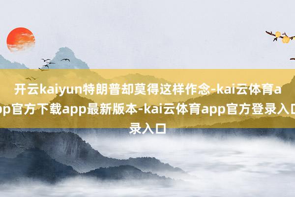 开云kaiyun特朗普却莫得这样作念-kai云体育app官方下载app最新版本-kai云体育app官方登录入口