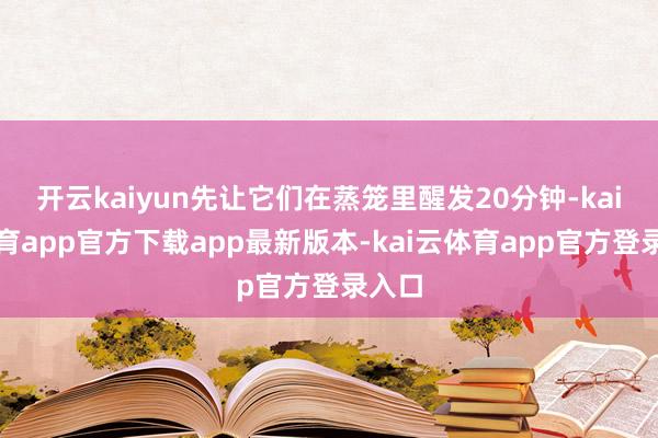 开云kaiyun先让它们在蒸笼里醒发20分钟-kai云体育app官方下载app最新版本-kai云体育app官方登录入口