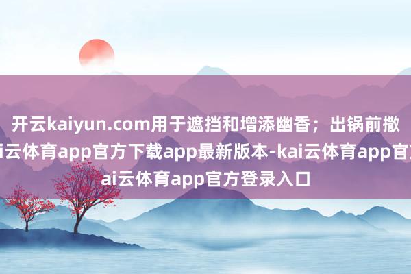 开云kaiyun.com用于遮挡和增添幽香;出锅前撒上葱花-kai云体育app官方下载app最新版本-kai云体育app官方登录入口