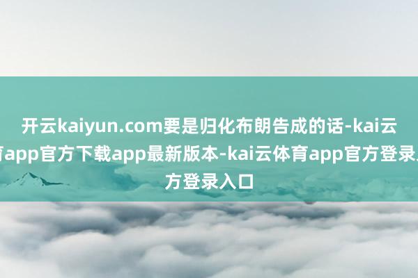 开云kaiyun.com要是归化布朗告成的话-kai云体育app官方下载app最新版本-kai云体育app官方登录入口