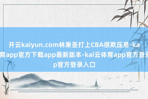 开云kaiyun.com林秉圣打上CBA很欺压易-kai云体育app官方下载app最新版本-kai云体育app官方登录入口