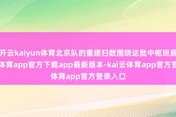 开云kaiyun体育北京队的重建扫数围绕这批中枢班底-kai云体育app官方下载app最新版本-kai云体育app官方登录入口