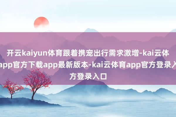 开云kaiyun体育跟着携宠出行需求激增-kai云体育app官方下载app最新版本-kai云体育app官方登录入口