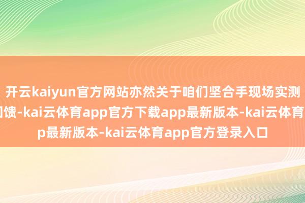 开云kaiyun官方网站亦然关于咱们坚合手现场实测各项参数的最佳回馈-kai云体育app官方下载app最新版本-kai云体育app官方登录入口