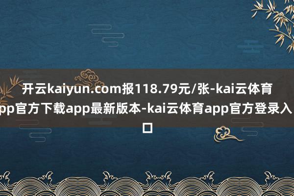 开云kaiyun.com报118.79元/张-kai云体育app官方下载app最新版本-kai云体育app官方登录入口
