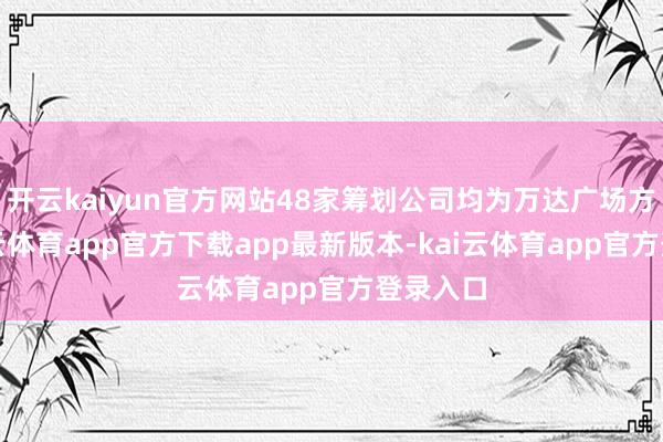 开云kaiyun官方网站48家筹划公司均为万达广场方式-kai云体育app官方下载app最新版本-kai云体育app官方登录入口