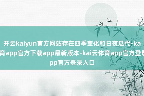开云kaiyun官方网站存在四季变化和日夜瓜代-kai云体育app官方下载app最新版本-kai云体育app官方登录入口