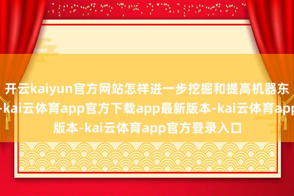 开云kaiyun官方网站怎样进一步挖掘和提高机器东说念主的能力-kai云体育app官方下载app最新版本-kai云体育app官方登录入口