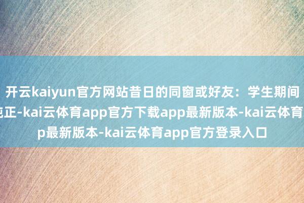 开云kaiyun官方网站昔日的同窗或好友：学生期间的友谊时时最为纯正-kai云体育app官方下载app最新版本-kai云体育app官方登录入口
