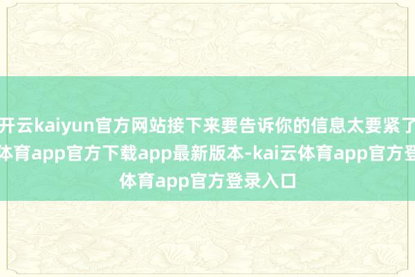 开云kaiyun官方网站接下来要告诉你的信息太要紧了-kai云体育app官方下载app最新版本-kai云体育app官方登录入口