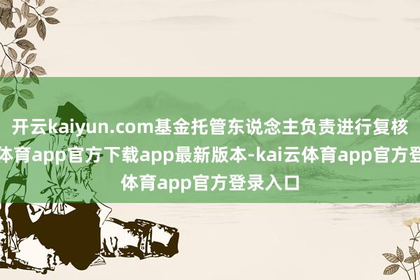 开云kaiyun.com基金托管东说念主负责进行复核-kai云体育app官方下载app最新版本-kai云体育app官方登录入口