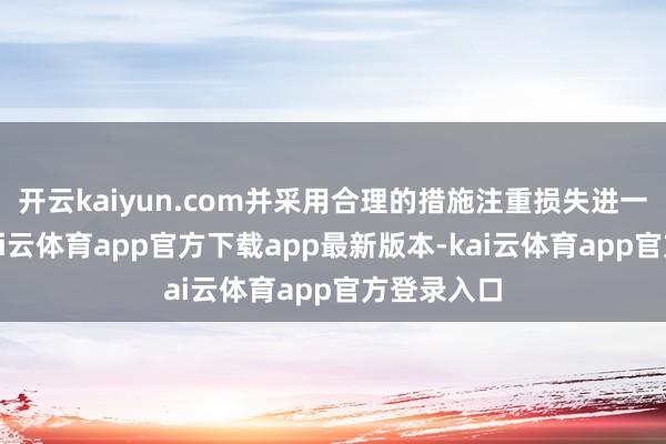 开云kaiyun.com并采用合理的措施注重损失进一步扩大-kai云体育app官方下载app最新版本-kai云体育app官方登录入口