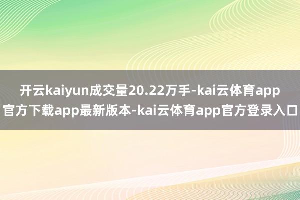 开云kaiyun成交量20.22万手-kai云体育app官方下载app最新版本-kai云体育app官方登录入口
