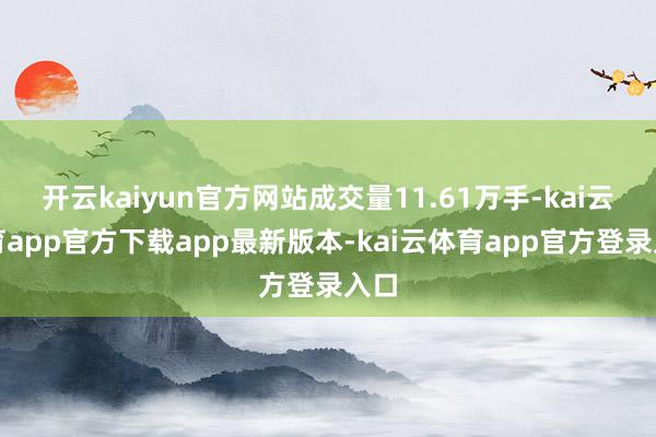 开云kaiyun官方网站成交量11.61万手-kai云体育app官方下载app最新版本-kai云体育app官方登录入口