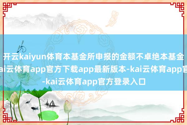 开云kaiyun体育本基金所申报的金额不卓绝本基金的总金钱-kai云体育app官方下载app最新版本-kai云体育app官方登录入口