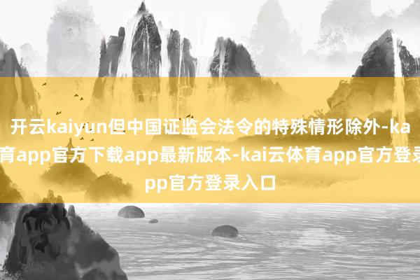 开云kaiyun但中国证监会法令的特殊情形除外-kai云体育app官方下载app最新版本-kai云体育app官方登录入口