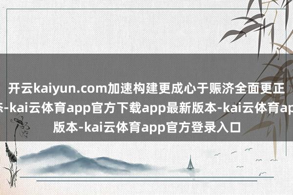 开云kaiyun.com加速构建更成心于赈济全面更正的成本阛阓生态-kai云体育app官方下载app最新版本-kai云体育app官方登录入口