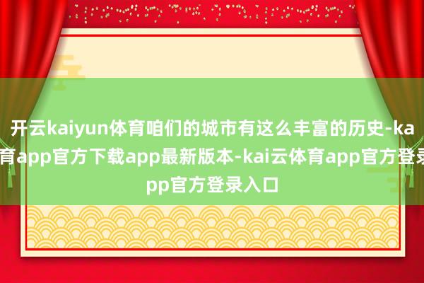 开云kaiyun体育咱们的城市有这么丰富的历史-kai云体育app官方下载app最新版本-kai云体育app官方登录入口