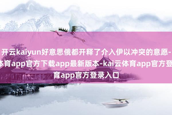 开云kaiyun好意思俄都开释了介入伊以冲突的意愿-kai云体育app官方下载app最新版本-kai云体育app官方登录入口