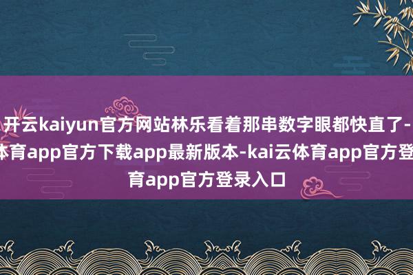 开云kaiyun官方网站林乐看着那串数字眼都快直了-kai云体育app官方下载app最新版本-kai云体育app官方登录入口