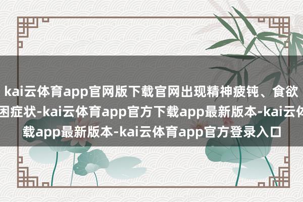 kai云体育app官网版下载官网出现精神疲钝、食欲减退、脘腹胀满等湿困症状-kai云体育app官方下载app最新版本-kai云体育app官方登录入口