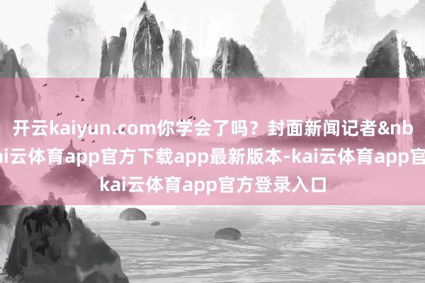 开云kaiyun.com你学会了吗？封面新闻记者&nbsp;荀超-kai云体育app官方下载app最新版本-kai云体育app官方登录入口