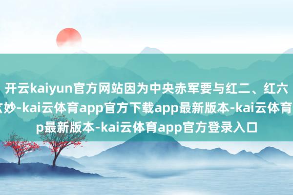 开云kaiyun官方网站因为中央赤军要与红二、红六军团会合已不是玄妙-kai云体育app官方下载app最新版本-kai云体育app官方登录入口