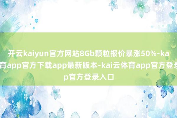 开云kaiyun官方网站8Gb颗粒报价暴涨50%-kai云体育app官方下载app最新版本-kai云体育app官方登录入口