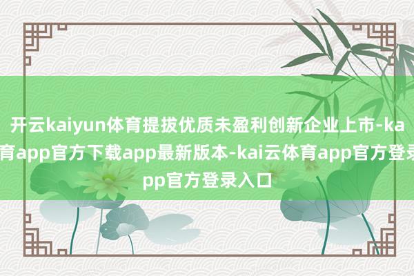 开云kaiyun体育提拔优质未盈利创新企业上市-kai云体育app官方下载app最新版本-kai云体育app官方登录入口
