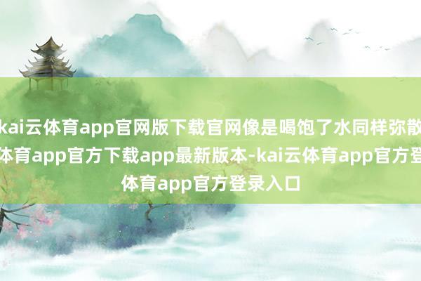 kai云体育app官网版下载官网像是喝饱了水同样弥散-kai云体育app官方下载app最新版本-kai云体育app官方登录入口