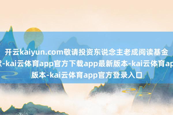 开云kaiyun.com敬请投资东说念主老成阅读基金的关联法律文献-kai云体育app官方下载app最新版本-kai云体育app官方登录入口