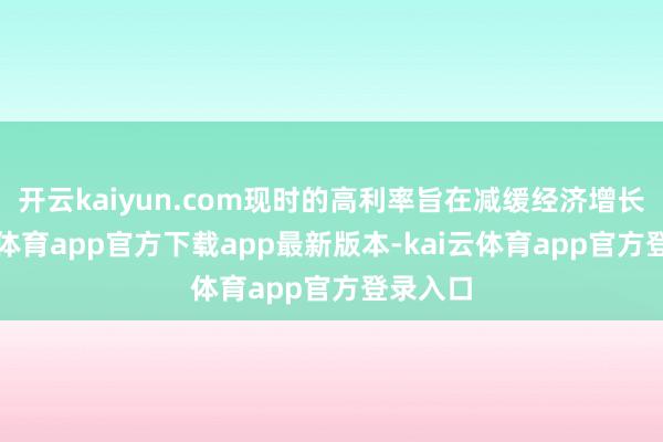 开云kaiyun.com现时的高利率旨在减缓经济增长-kai云体育app官方下载app最新版本-kai云体育app官方登录入口