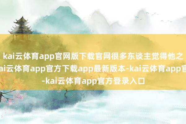 kai云体育app官网版下载官网很多东谈主觉得他之是以闻名-kai云体育app官方下载app最新版本-kai云体育app官方登录入口
