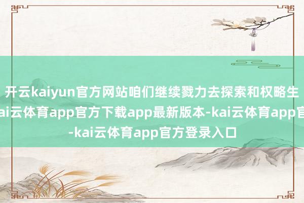 开云kaiyun官方网站咱们继续戮力去探索和权略生涯和社会-kai云体育app官方下载app最新版本-kai云体育app官方登录入口