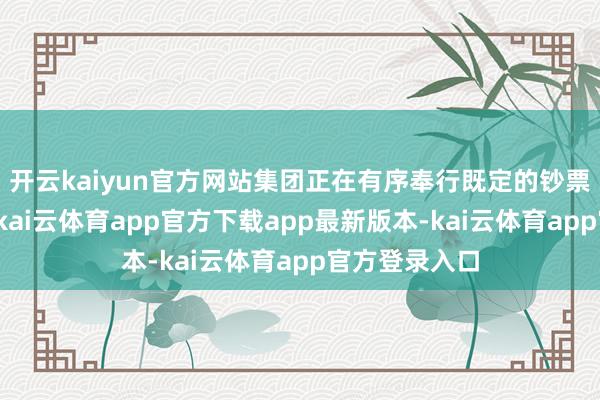 开云kaiyun官方网站集团正在有序奉行既定的钞票出售的策略-kai云体育app官方下载app最新版本-kai云体育app官方登录入口