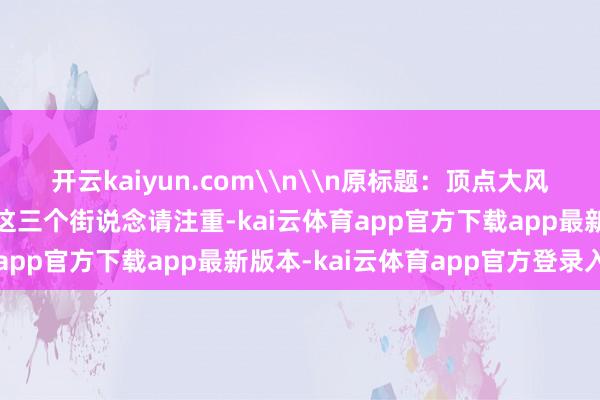 开云kaiyun.com\n\n原标题：顶点大风警报！当年1小时 重庆这三个街说念请注重-kai云体育app官方下载app最新版本-kai云体育app官方登录入口
