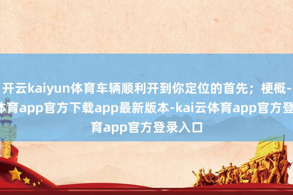 开云kaiyun体育车辆顺利开到你定位的首先；梗概-kai云体育app官方下载app最新版本-kai云体育app官方登录入口