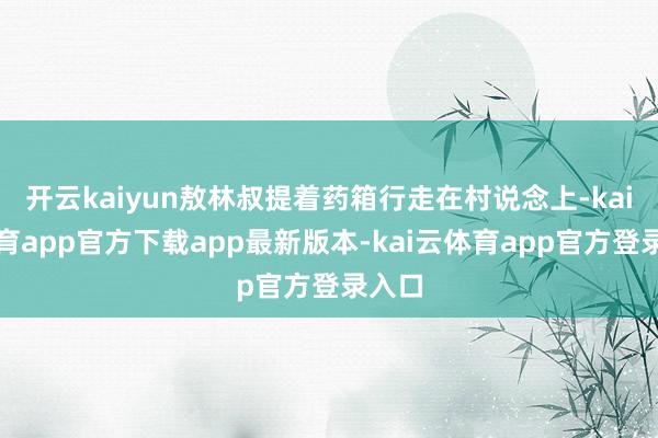 开云kaiyun敖林叔提着药箱行走在村说念上-kai云体育app官方下载app最新版本-kai云体育app官方登录入口