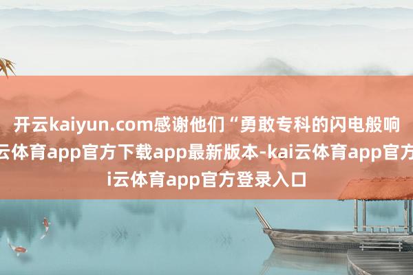 开云kaiyun.com感谢他们“勇敢专科的闪电般响应”-kai云体育app官方下载app最新版本-kai云体育app官方登录入口
