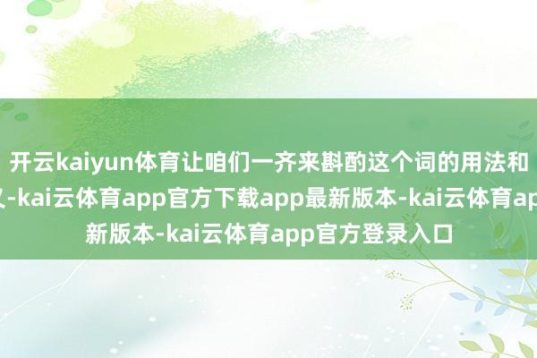 开云kaiyun体育让咱们一齐来斟酌这个词的用法和背后的文化含义-kai云体育app官方下载app最新版本-kai云体育app官方登录入口